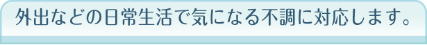 外出などの日常生活で気になる不調に対応します。